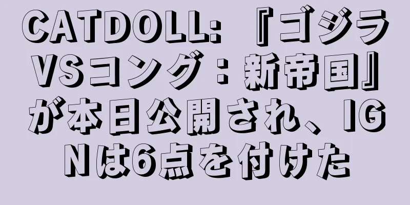 CATDOLL: 『ゴジラVSコング：新帝国』が本日公開され、IGNは6点を付けた