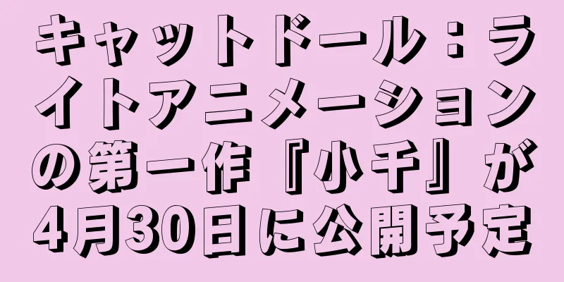 キャットドール：ライトアニメーションの第一作『小千』が4月30日に公開予定