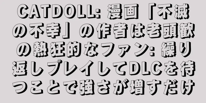 CATDOLL: 漫画「不滅の不幸」の作者は老頭歓の熱狂的なファン: 繰り返しプレイしてDLCを待つことで強さが増すだけ