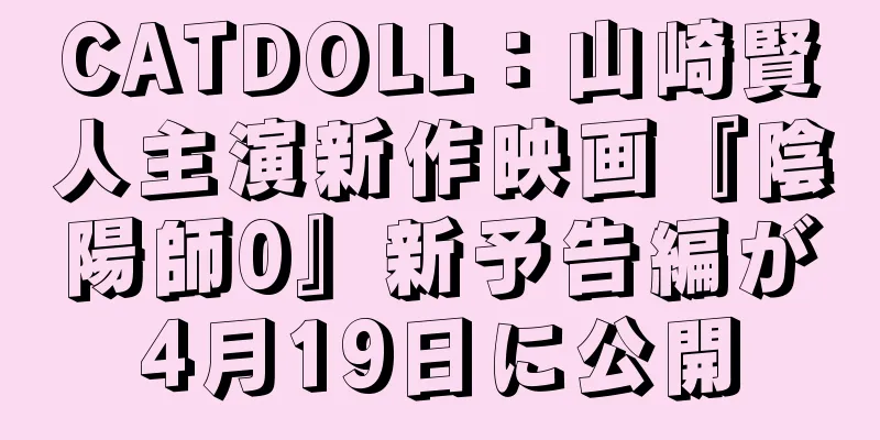 CATDOLL：山崎賢人主演新作映画『陰陽師0』新予告編が4月19日に公開