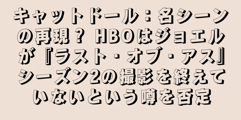 キャットドール：名シーンの再現？ HBOはジョエルが『ラスト・オブ・アス』シーズン2の撮影を終えていないという噂を否定