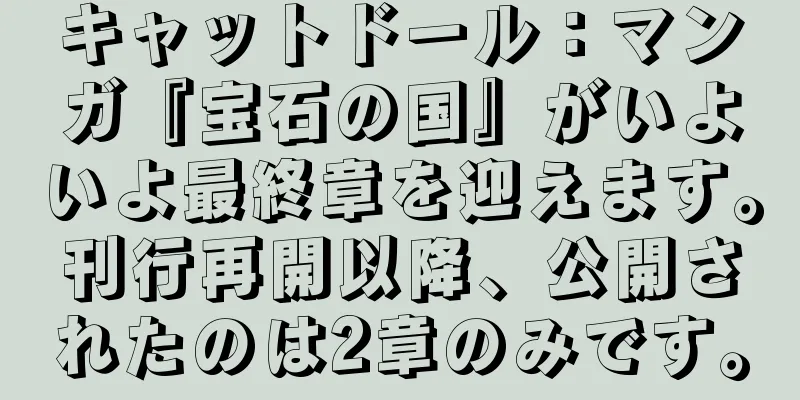 キャットドール：マンガ『宝石の国』がいよいよ最終章を迎えます。刊行再開以降、公開されたのは2章のみです。