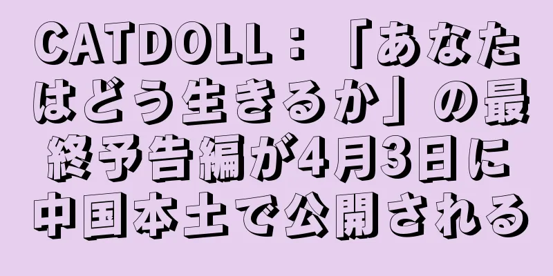 CATDOLL：「あなたはどう生きるか」の最終予告編が4月3日に中国本土で公開される