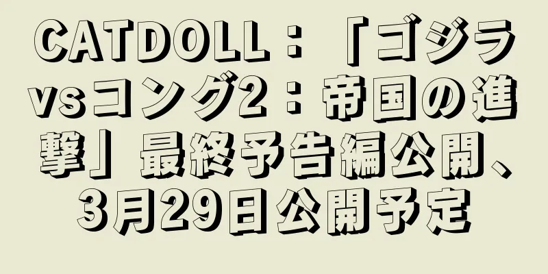 CATDOLL：「ゴジラvsコング2：帝国の進撃」最終予告編公開、3月29日公開予定