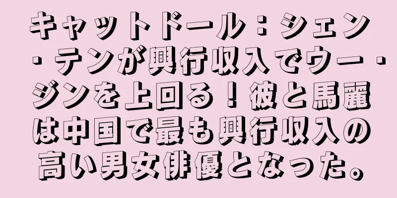 キャットドール：シェン・テンが興行収入でウー・ジンを上回る！彼と馬麗は中国で最も興行収入の高い男女俳優となった。