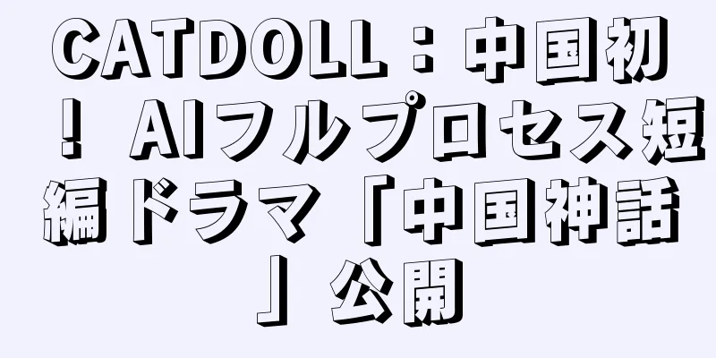 CATDOLL：中国初！ AIフルプロセス短編ドラマ「中国神話」公開