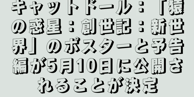 キャットドール：「猿の惑星：創世記：新世界」のポスターと予告編が5月10日に公開されることが決定