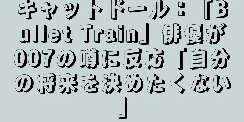 キャットドール：「Bullet Train」俳優が007の噂に反応「自分の将来を決めたくない」