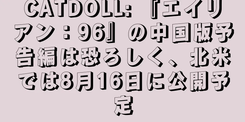 CATDOLL: 『エイリアン：96』の中国版予告編は恐ろしく、北米では8月16日に公開予定