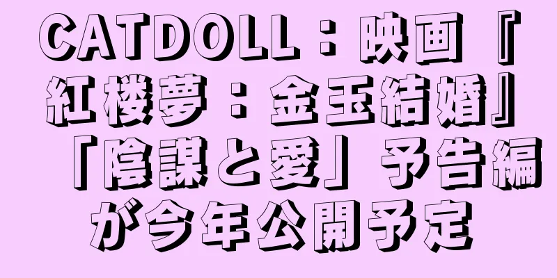 CATDOLL：映画『紅楼夢：金玉結婚』「陰謀と愛」予告編が今年公開予定
