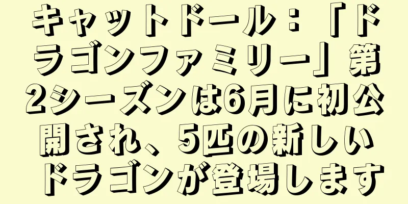 キャットドール：「ドラゴンファミリー」第2シーズンは6月に初公開され、5匹の新しいドラゴンが登場します