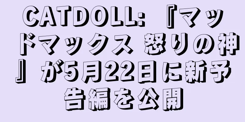 CATDOLL: 『マッドマックス 怒りの神』が5月22日に新予告編を公開