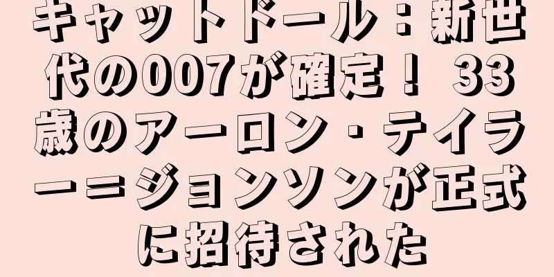 キャットドール：新世代の007が確定！ 33歳のアーロン・テイラー＝ジョンソンが正式に招待された