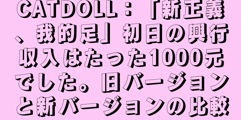 CATDOLL：「新正義、我的足」初日の興行収入はたった1000元でした。旧バージョンと新バージョンの比較