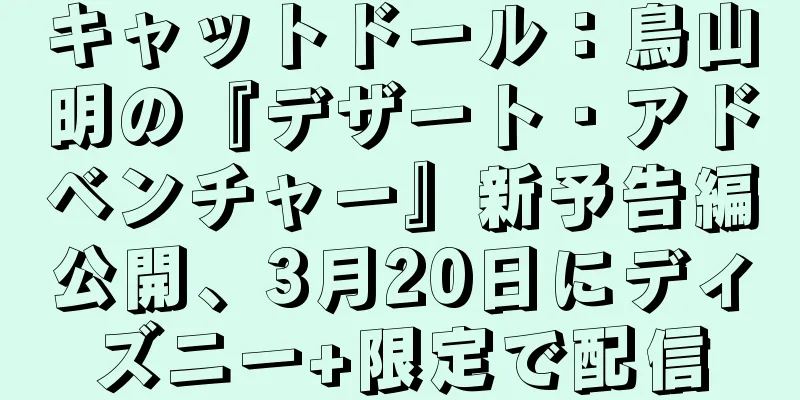 キャットドール：鳥山明の『デザート・アドベンチャー』新予告編公開、3月20日にディズニー+限定で配信
