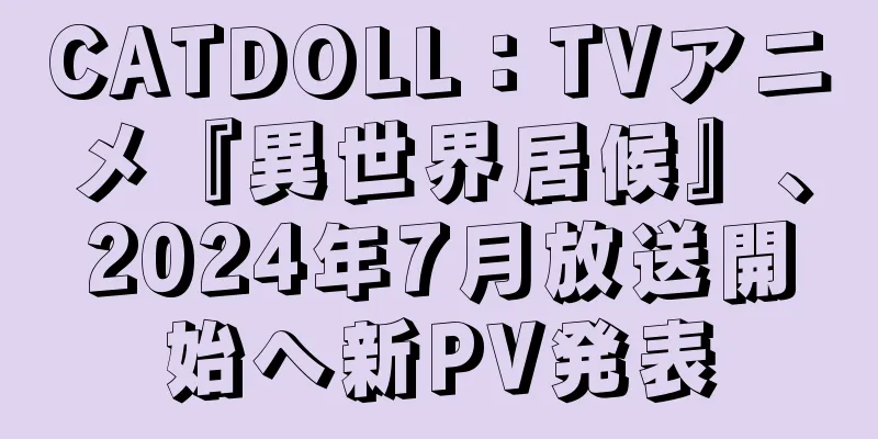 CATDOLL：TVアニメ『異世界居候』、2024年7月放送開始へ新PV発表