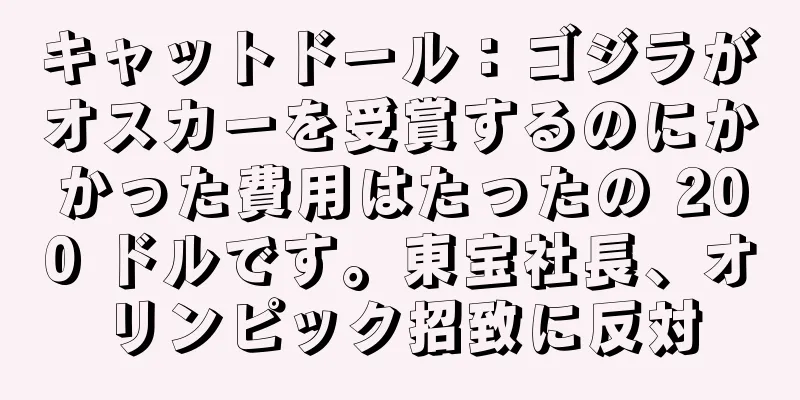 キャットドール：ゴジラがオスカーを受賞するのにかかった費用はたったの 200 ドルです。東宝社長、オリンピック招致に反対