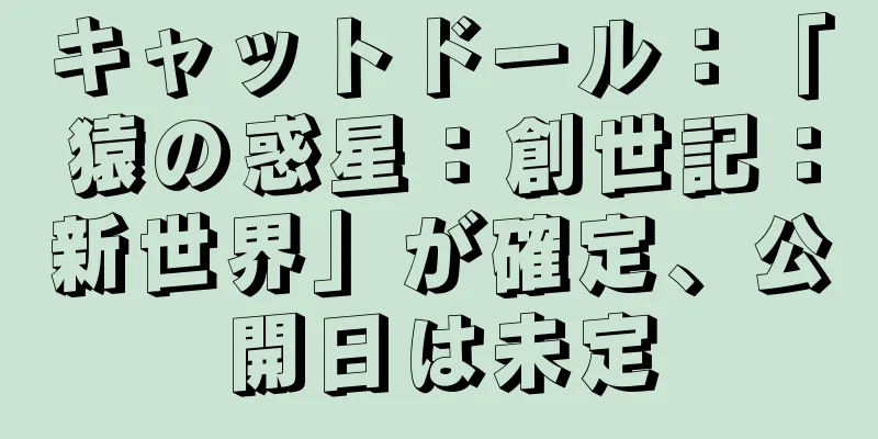 キャットドール：「猿の惑星：創世記：新世界」が確定、公開日は未定