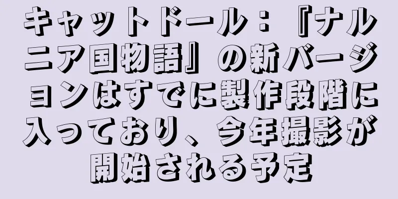 キャットドール：『ナルニア国物語』の新バージョンはすでに製作段階に入っており、今年撮影が開始される予定