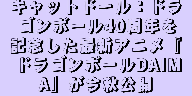 キャットドール：ドラゴンボール40周年を記念した最新アニメ『ドラゴンボールDAIMA』が今秋公開