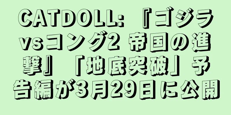CATDOLL: 『ゴジラvsコング2 帝国の進撃』「地底突破」予告編が3月29日に公開