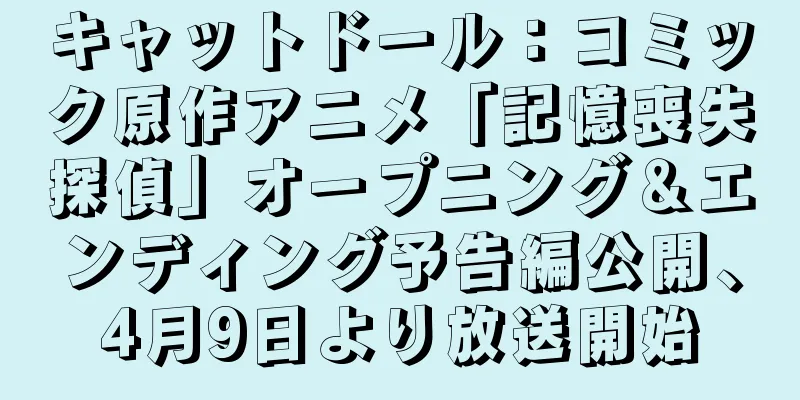 キャットドール：コミック原作アニメ「記憶喪失探偵」オープニング＆エンディング予告編公開、4月9日より放送開始