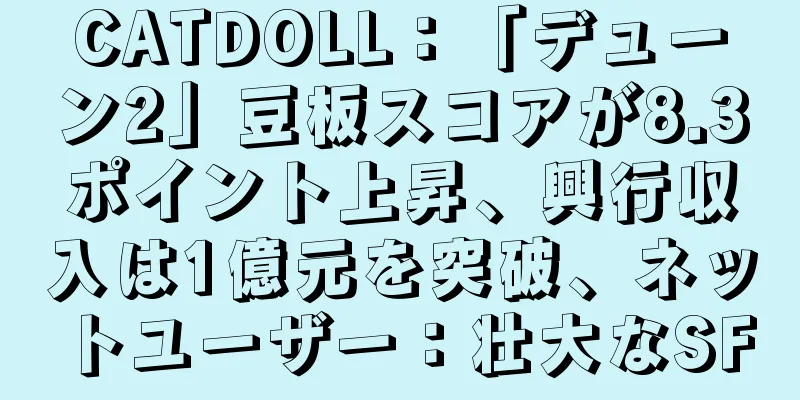 CATDOLL：「デューン2」豆板スコアが8.3ポイント上昇、興行収入は1億元を突破、ネットユーザー：壮大なSF