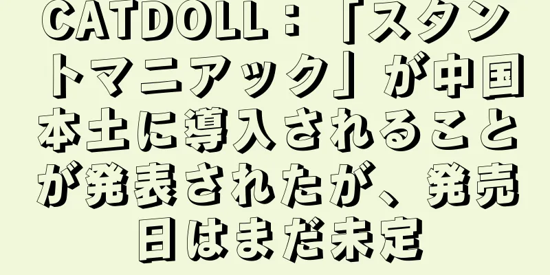 CATDOLL：「スタントマニアック」が中国本土に導入されることが発表されたが、発売日はまだ未定
