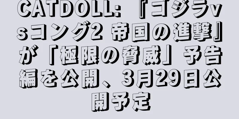 CATDOLL: 『ゴジラvsコング2 帝国の進撃』が「極限の脅威」予告編を公開、3月29日公開予定