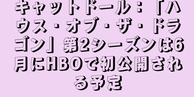 キャットドール：「ハウス・オブ・ザ・ドラゴン」第2シーズンは6月にHBOで初公開される予定