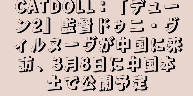 CATDOLL：「デューン2」監督ドゥニ・ヴィルヌーヴが中国に来訪、3月8日に中国本土で公開予定