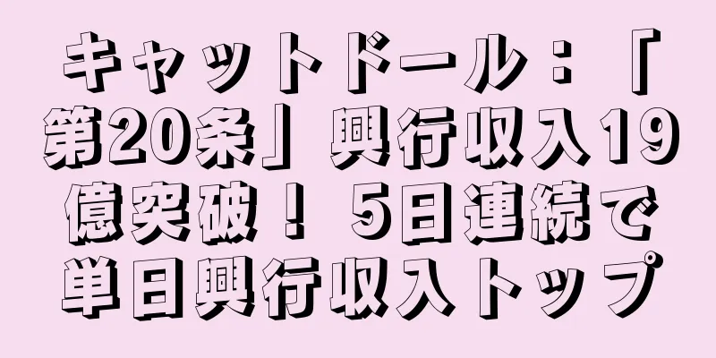 キャットドール：「第20条」興行収入19億突破！ 5日連続で単日興行収入トップ
