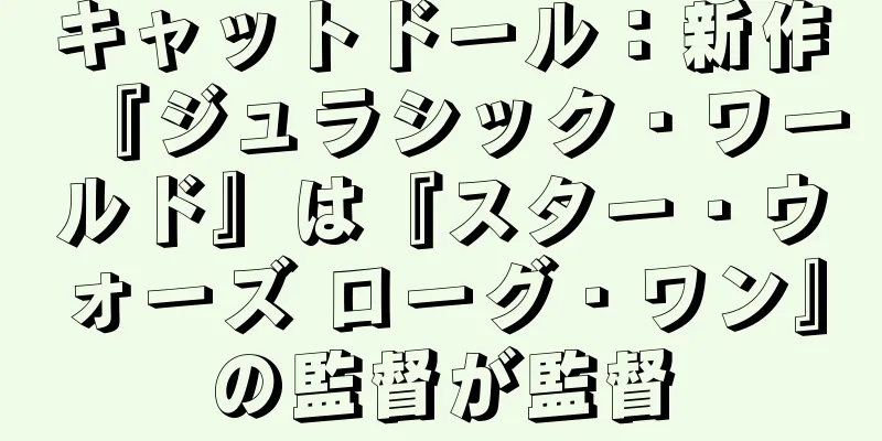 キャットドール：新作『ジュラシック・ワールド』は『スター・ウォーズ ローグ・ワン』の監督が監督