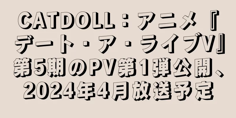 CATDOLL：アニメ『デート・ア・ライブV』第5期のPV第1弾公開、2024年4月放送予定