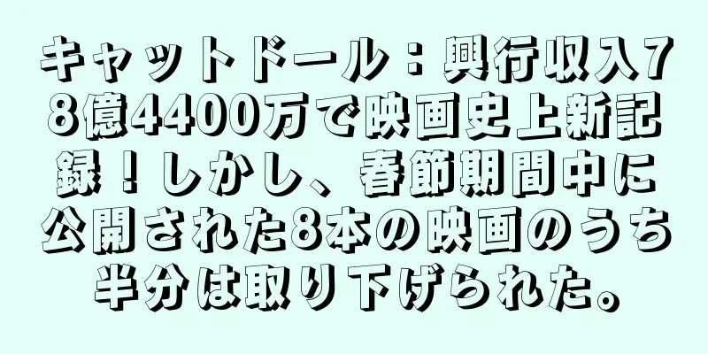 キャットドール：興行収入78億4400万で映画史上新記録！しかし、春節期間中に公開された8本の映画のうち半分は取り下げられた。