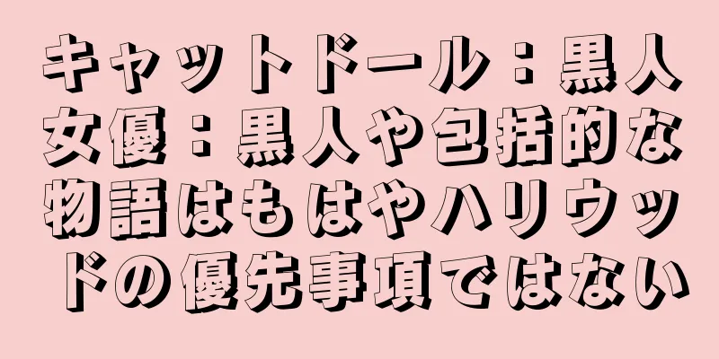 キャットドール：黒人女優：黒人や包括的な物語はもはやハリウッドの優先事項ではない