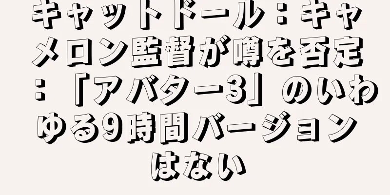 キャットドール：キャメロン監督が噂を否定：「アバター3」のいわゆる9時間バージョンはない