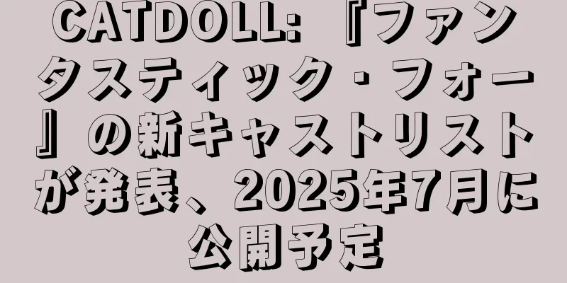 CATDOLL: 『ファンタスティック・フォー』の新キャストリストが発表、2025年7月に公開予定