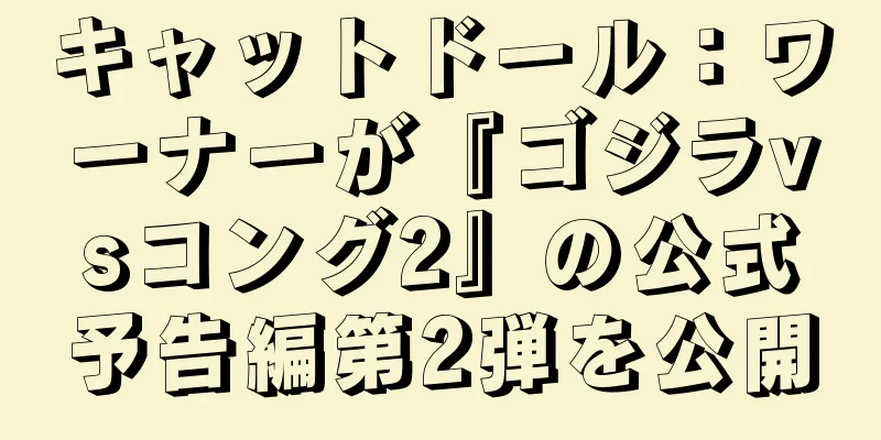 キャットドール：ワーナーが『ゴジラvsコング2』の公式予告編第2弾を公開