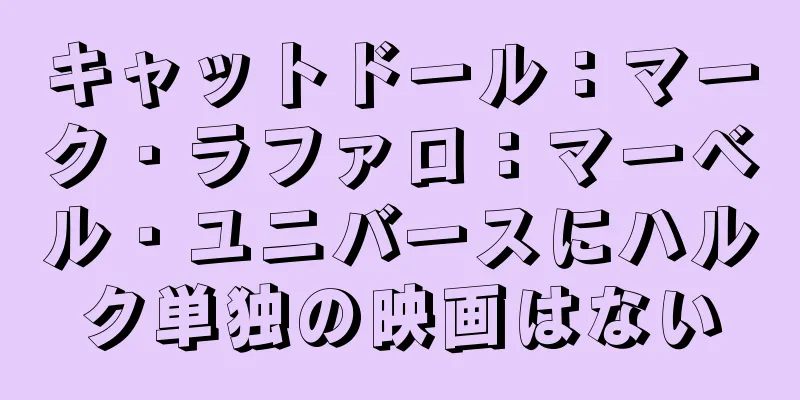 キャットドール：マーク・ラファロ：マーベル・ユニバースにハルク単独の映画はない