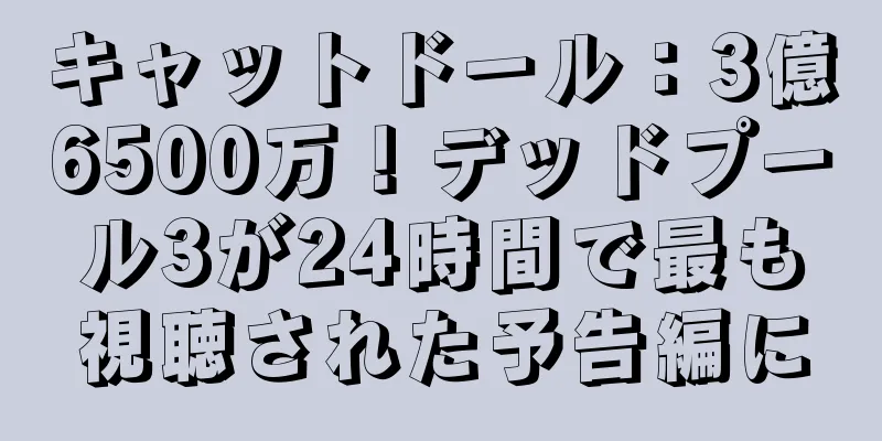 キャットドール：3億6500万！デッドプール3が24時間で最も視聴された予告編に