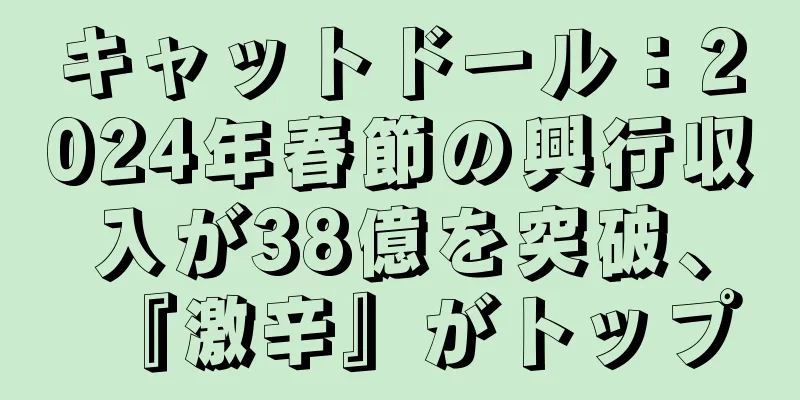 キャットドール：2024年春節の興行収入が38億を突破、『激辛』がトップ