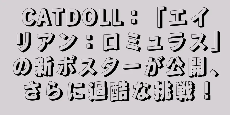 CATDOLL：「エイリアン：ロミュラス」の新ポスターが公開、さらに過酷な挑戦！