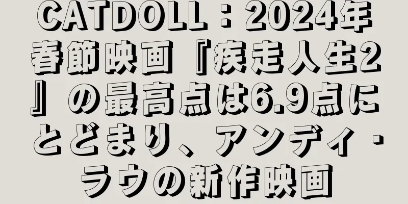 CATDOLL：2024年春節映画『疾走人生2』の最高点は6.9点にとどまり、アンディ・ラウの新作映画