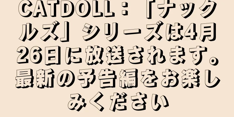 CATDOLL：「ナックルズ」シリーズは4月26日に放送されます。最新の予告編をお楽しみください