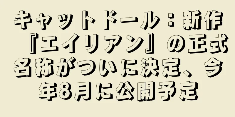キャットドール：新作『エイリアン』の正式名称がついに決定、今年8月に公開予定