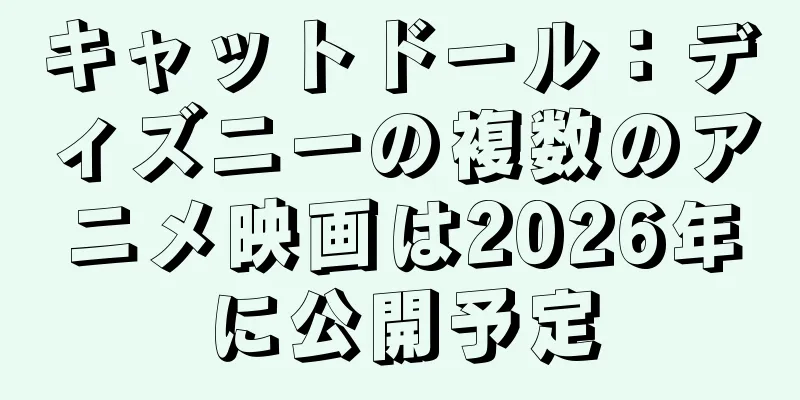 キャットドール：ディズニーの複数のアニメ映画は2026年に公開予定