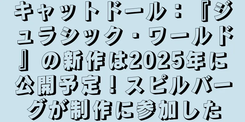 キャットドール：『ジュラシック・ワールド』の新作は2025年に公開予定！スピルバーグが制作に参加した
