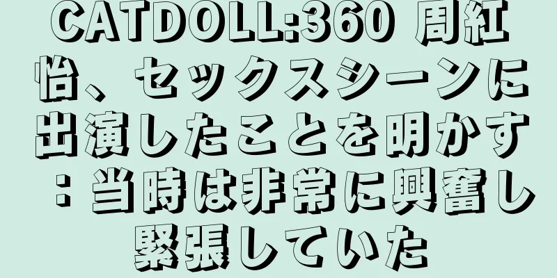 CATDOLL:360 周紅怡、セックスシーンに出演したことを明かす：当時は非常に興奮し緊張していた