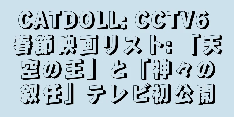 CATDOLL: CCTV6 春節映画リスト: 「天空の王」と「神々の叙任」テレビ初公開